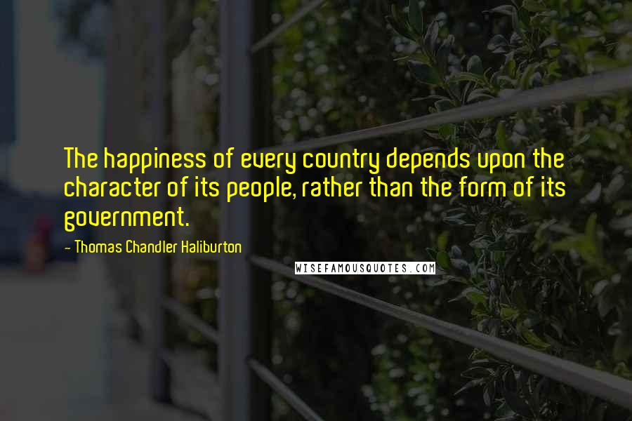 Thomas Chandler Haliburton Quotes: The happiness of every country depends upon the character of its people, rather than the form of its government.