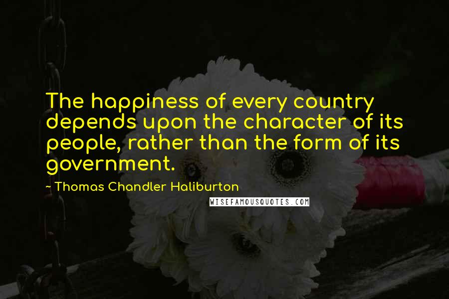 Thomas Chandler Haliburton Quotes: The happiness of every country depends upon the character of its people, rather than the form of its government.