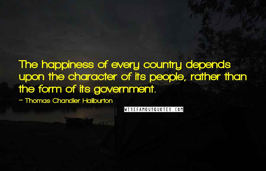 Thomas Chandler Haliburton Quotes: The happiness of every country depends upon the character of its people, rather than the form of its government.