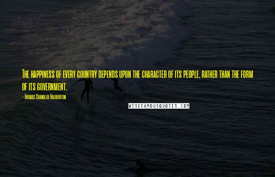 Thomas Chandler Haliburton Quotes: The happiness of every country depends upon the character of its people, rather than the form of its government.