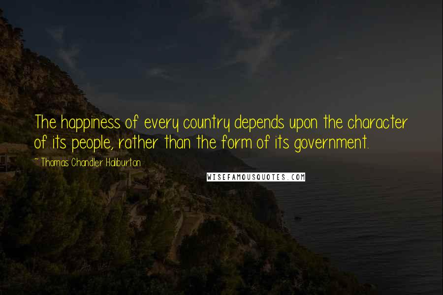 Thomas Chandler Haliburton Quotes: The happiness of every country depends upon the character of its people, rather than the form of its government.