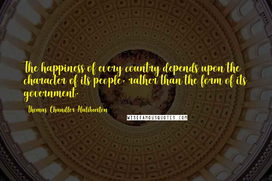 Thomas Chandler Haliburton Quotes: The happiness of every country depends upon the character of its people, rather than the form of its government.