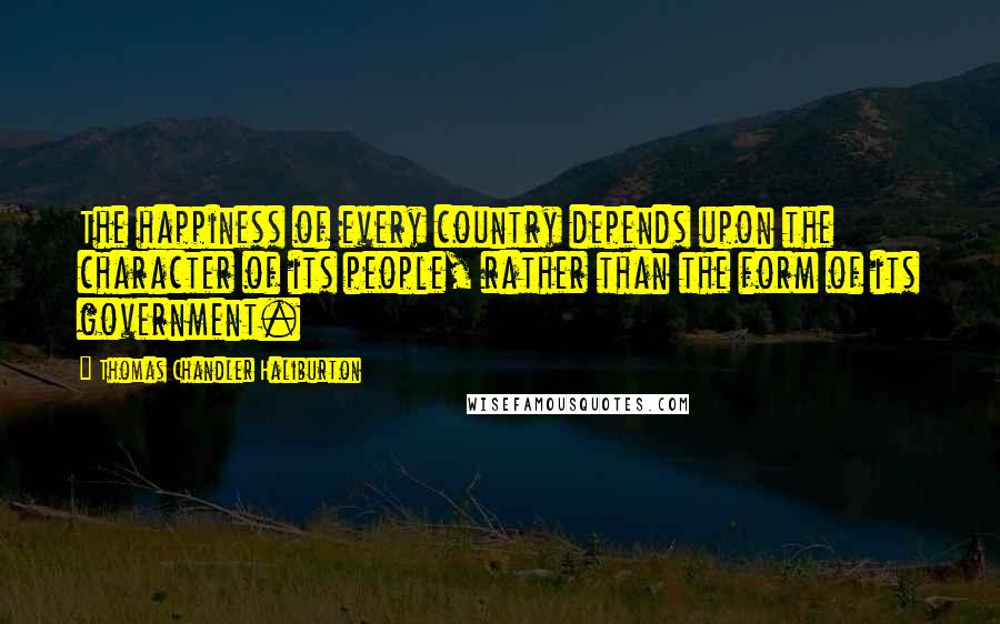 Thomas Chandler Haliburton Quotes: The happiness of every country depends upon the character of its people, rather than the form of its government.