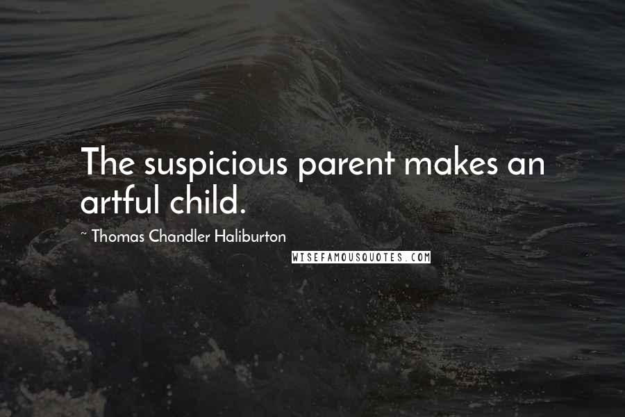 Thomas Chandler Haliburton Quotes: The suspicious parent makes an artful child.