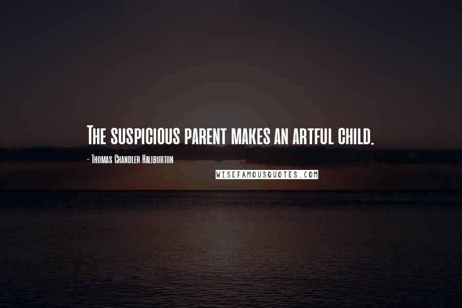 Thomas Chandler Haliburton Quotes: The suspicious parent makes an artful child.