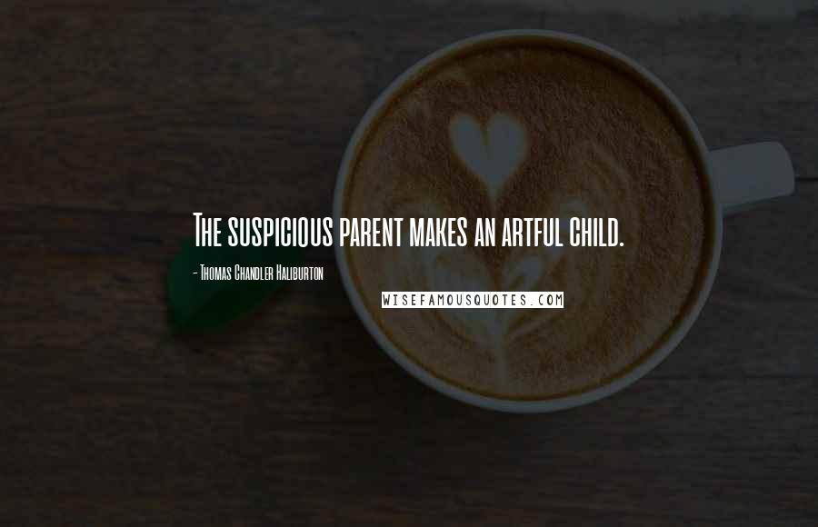 Thomas Chandler Haliburton Quotes: The suspicious parent makes an artful child.