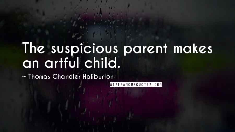 Thomas Chandler Haliburton Quotes: The suspicious parent makes an artful child.