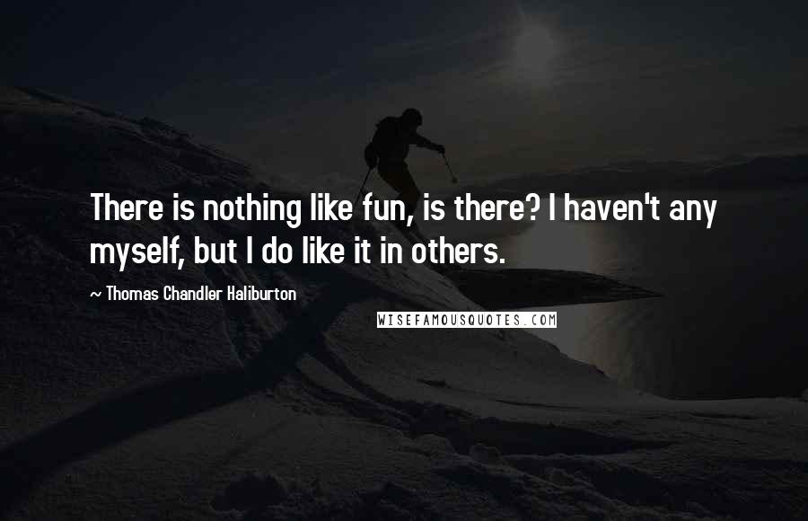 Thomas Chandler Haliburton Quotes: There is nothing like fun, is there? I haven't any myself, but I do like it in others.
