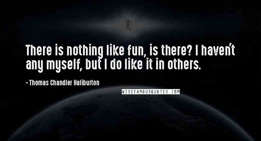 Thomas Chandler Haliburton Quotes: There is nothing like fun, is there? I haven't any myself, but I do like it in others.