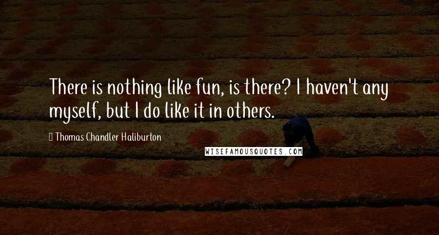Thomas Chandler Haliburton Quotes: There is nothing like fun, is there? I haven't any myself, but I do like it in others.