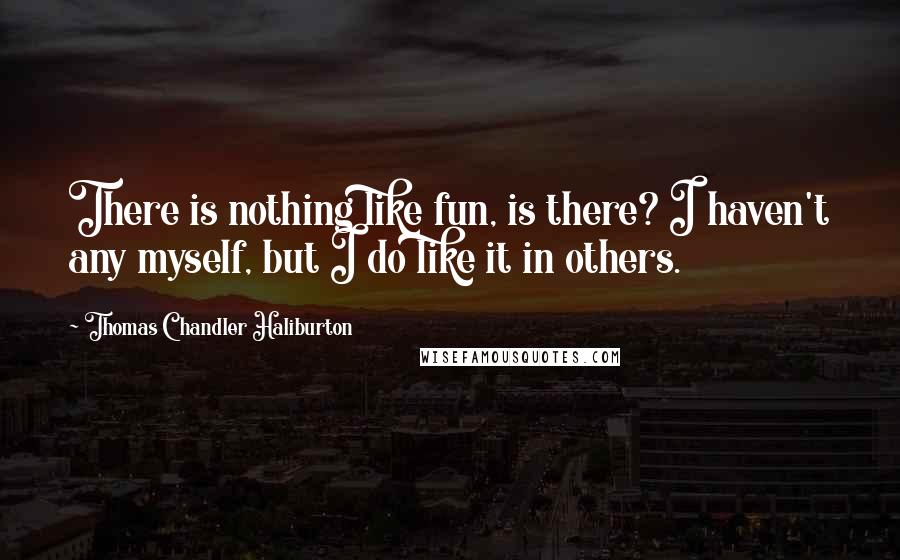 Thomas Chandler Haliburton Quotes: There is nothing like fun, is there? I haven't any myself, but I do like it in others.