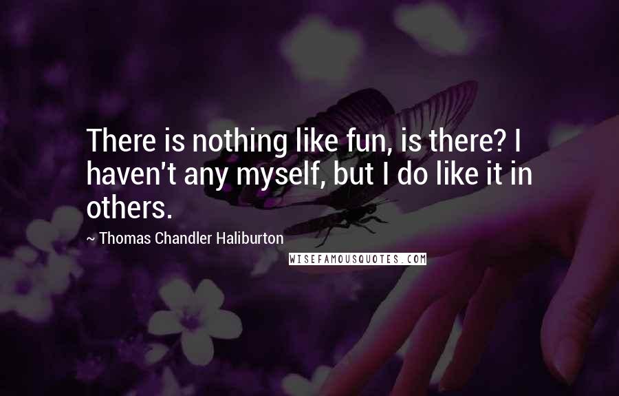 Thomas Chandler Haliburton Quotes: There is nothing like fun, is there? I haven't any myself, but I do like it in others.