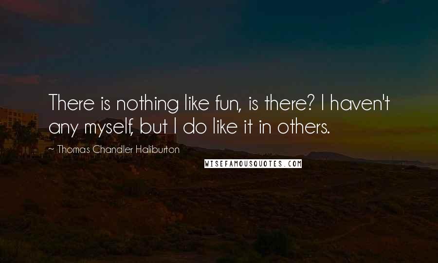 Thomas Chandler Haliburton Quotes: There is nothing like fun, is there? I haven't any myself, but I do like it in others.