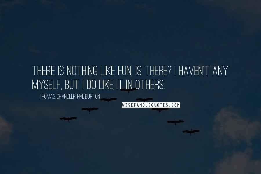 Thomas Chandler Haliburton Quotes: There is nothing like fun, is there? I haven't any myself, but I do like it in others.