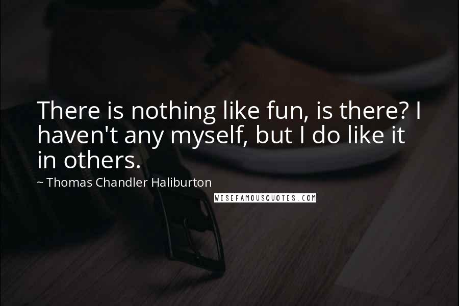 Thomas Chandler Haliburton Quotes: There is nothing like fun, is there? I haven't any myself, but I do like it in others.