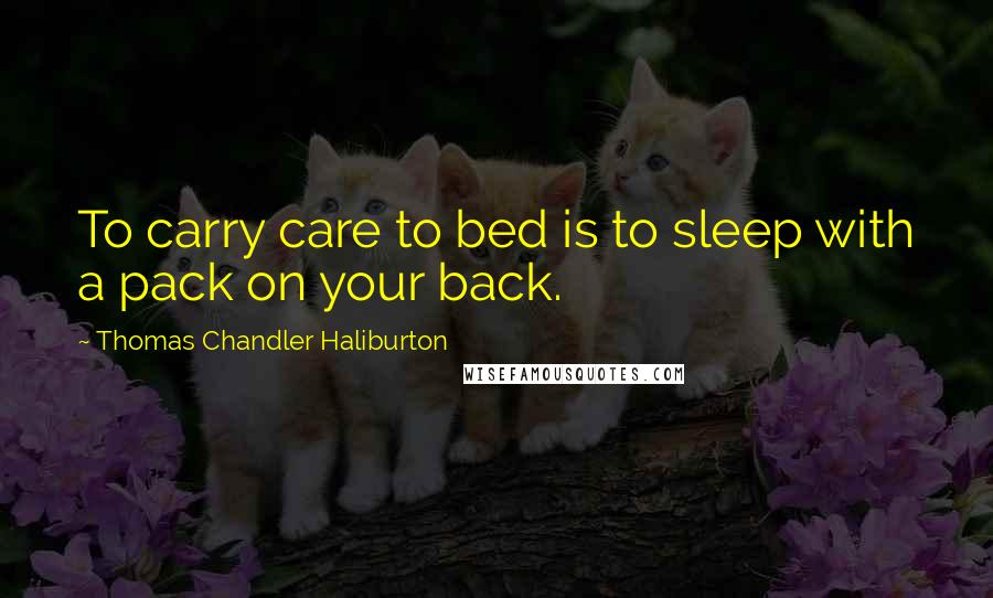 Thomas Chandler Haliburton Quotes: To carry care to bed is to sleep with a pack on your back.