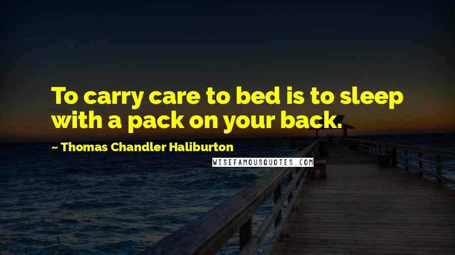 Thomas Chandler Haliburton Quotes: To carry care to bed is to sleep with a pack on your back.