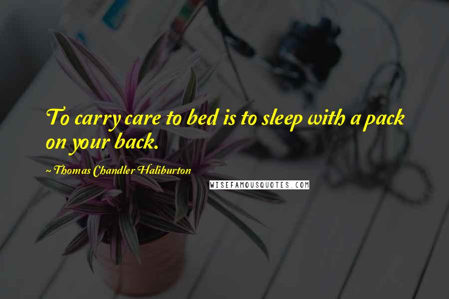 Thomas Chandler Haliburton Quotes: To carry care to bed is to sleep with a pack on your back.