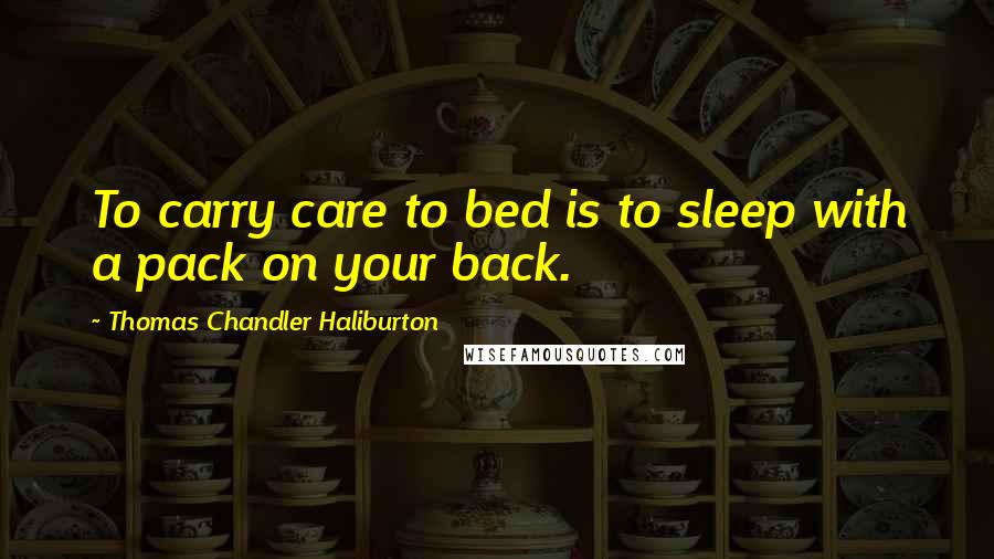 Thomas Chandler Haliburton Quotes: To carry care to bed is to sleep with a pack on your back.