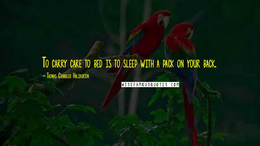 Thomas Chandler Haliburton Quotes: To carry care to bed is to sleep with a pack on your back.