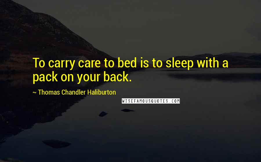 Thomas Chandler Haliburton Quotes: To carry care to bed is to sleep with a pack on your back.