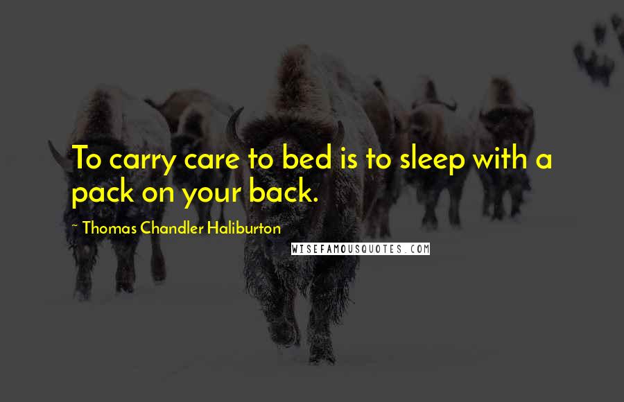 Thomas Chandler Haliburton Quotes: To carry care to bed is to sleep with a pack on your back.