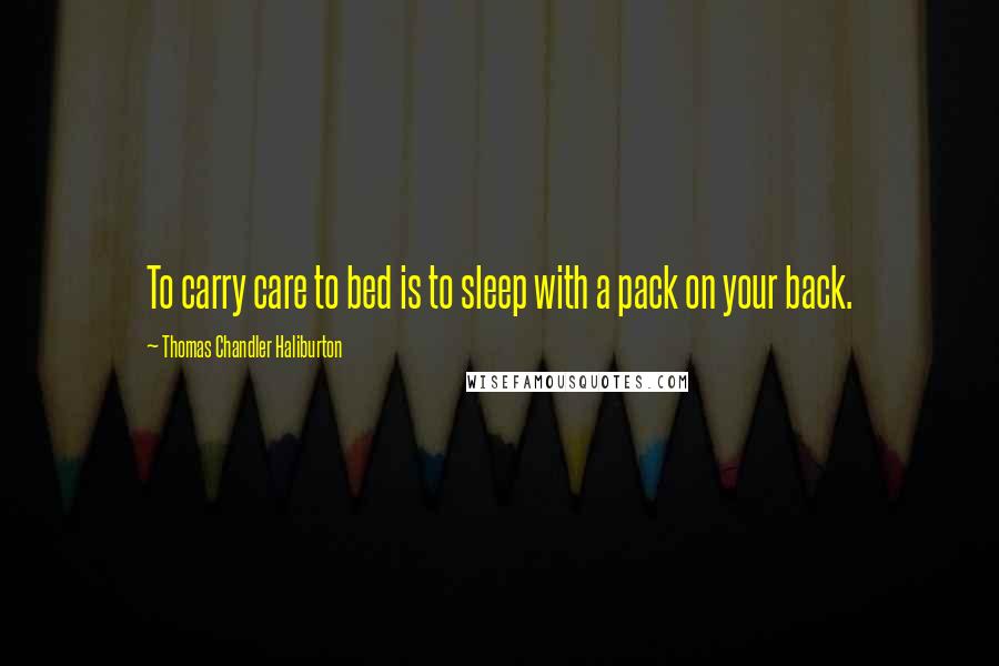 Thomas Chandler Haliburton Quotes: To carry care to bed is to sleep with a pack on your back.