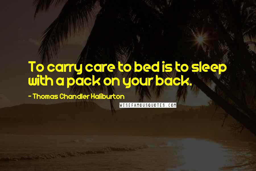 Thomas Chandler Haliburton Quotes: To carry care to bed is to sleep with a pack on your back.