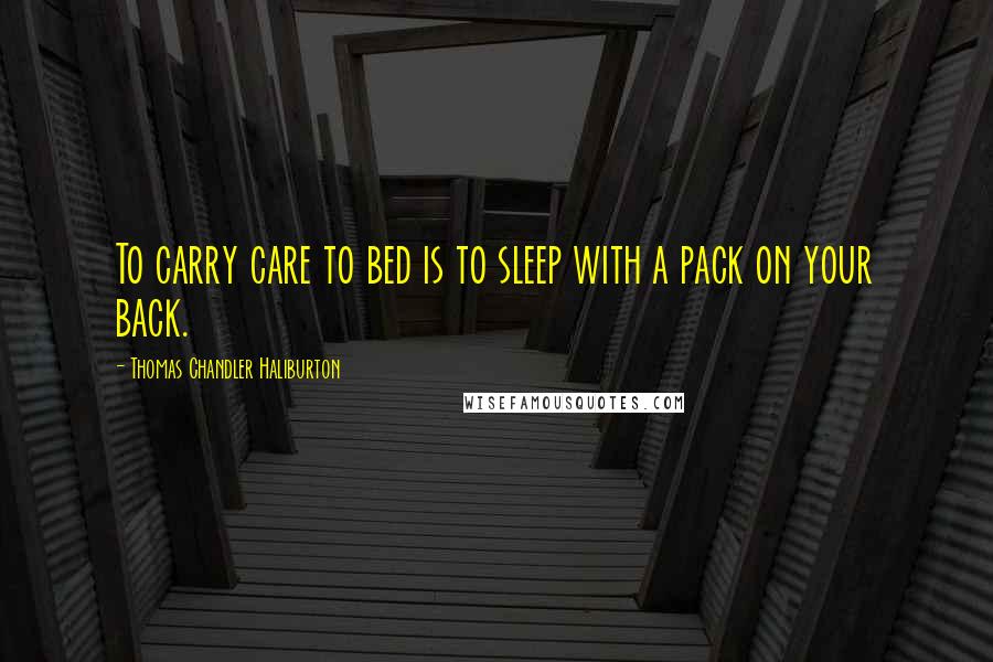 Thomas Chandler Haliburton Quotes: To carry care to bed is to sleep with a pack on your back.