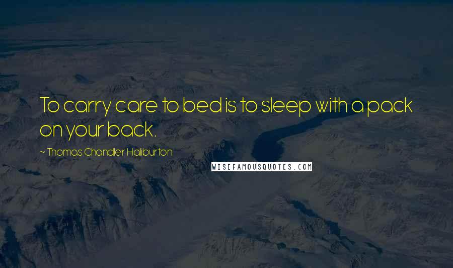 Thomas Chandler Haliburton Quotes: To carry care to bed is to sleep with a pack on your back.