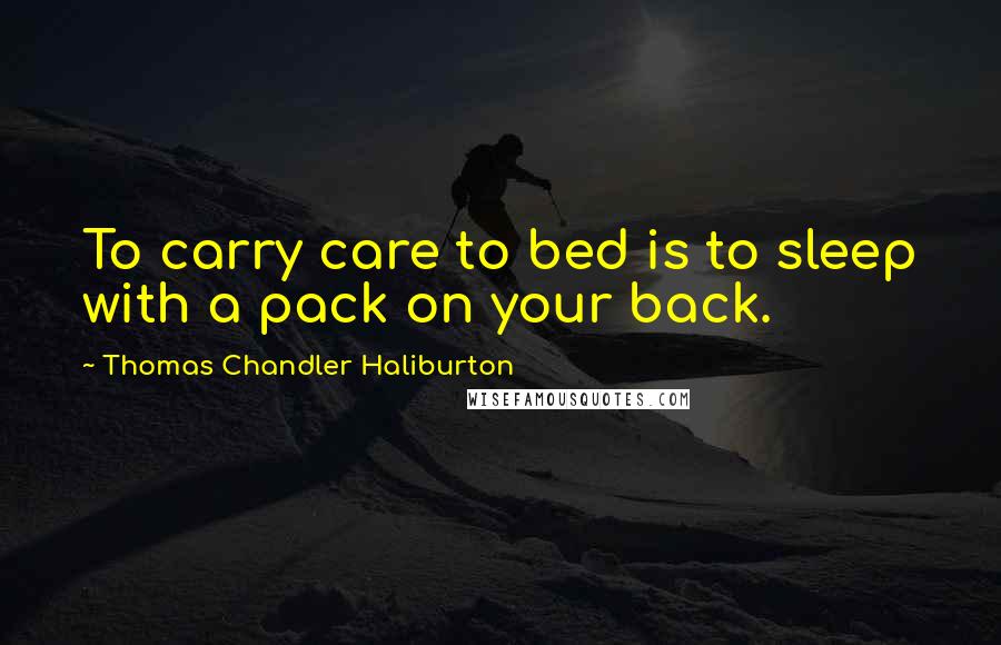 Thomas Chandler Haliburton Quotes: To carry care to bed is to sleep with a pack on your back.