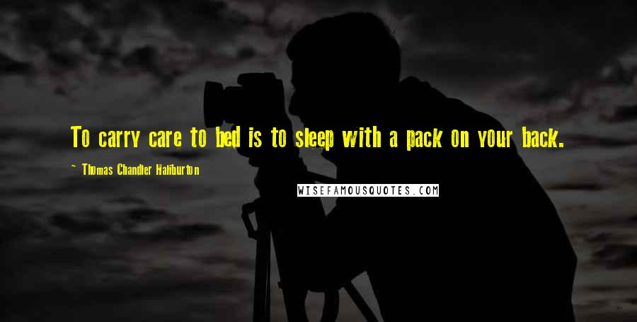 Thomas Chandler Haliburton Quotes: To carry care to bed is to sleep with a pack on your back.