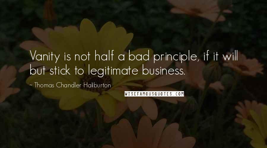 Thomas Chandler Haliburton Quotes: Vanity is not half a bad principle, if it will but stick to legitimate business.