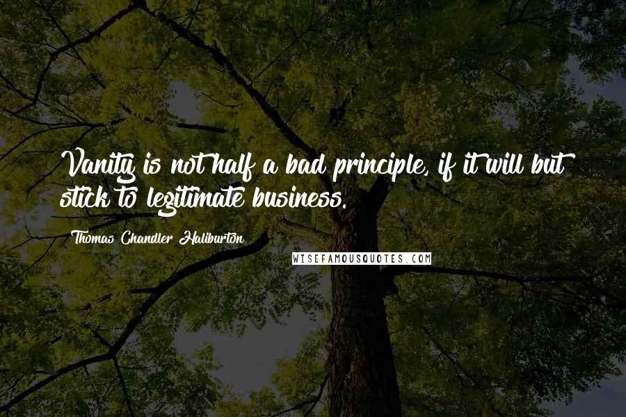Thomas Chandler Haliburton Quotes: Vanity is not half a bad principle, if it will but stick to legitimate business.