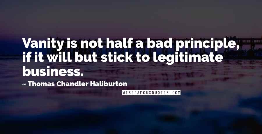 Thomas Chandler Haliburton Quotes: Vanity is not half a bad principle, if it will but stick to legitimate business.