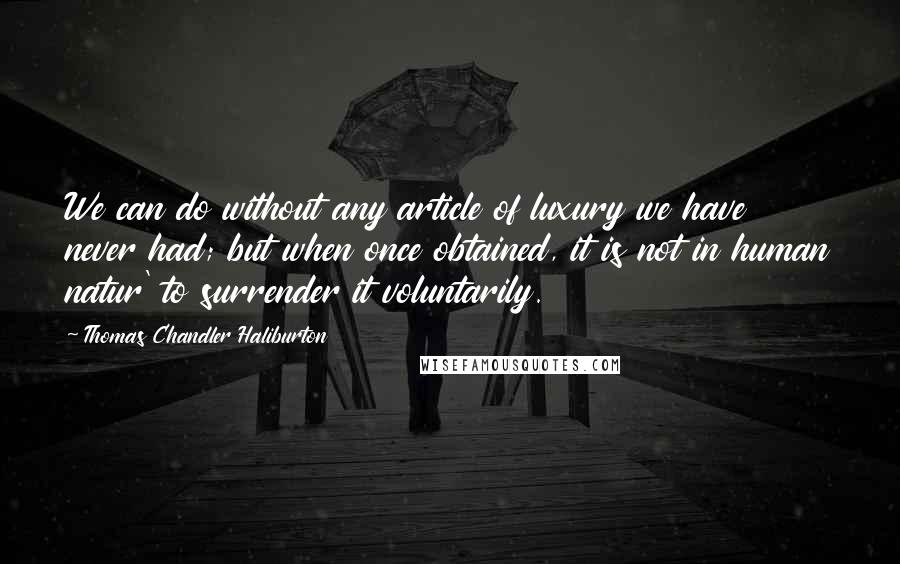 Thomas Chandler Haliburton Quotes: We can do without any article of luxury we have never had; but when once obtained, it is not in human natur' to surrender it voluntarily.