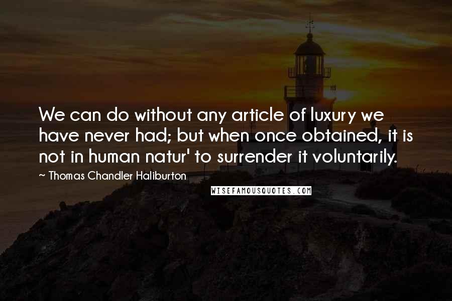 Thomas Chandler Haliburton Quotes: We can do without any article of luxury we have never had; but when once obtained, it is not in human natur' to surrender it voluntarily.