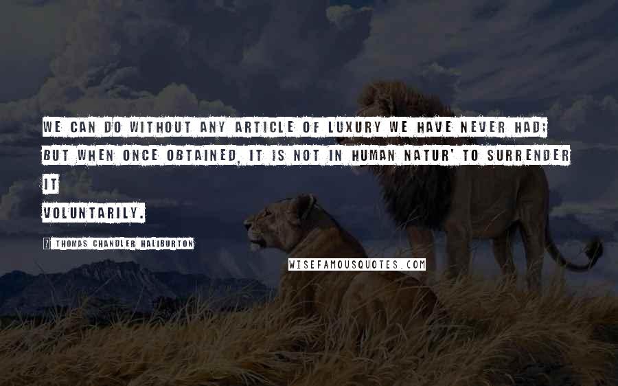 Thomas Chandler Haliburton Quotes: We can do without any article of luxury we have never had; but when once obtained, it is not in human natur' to surrender it voluntarily.