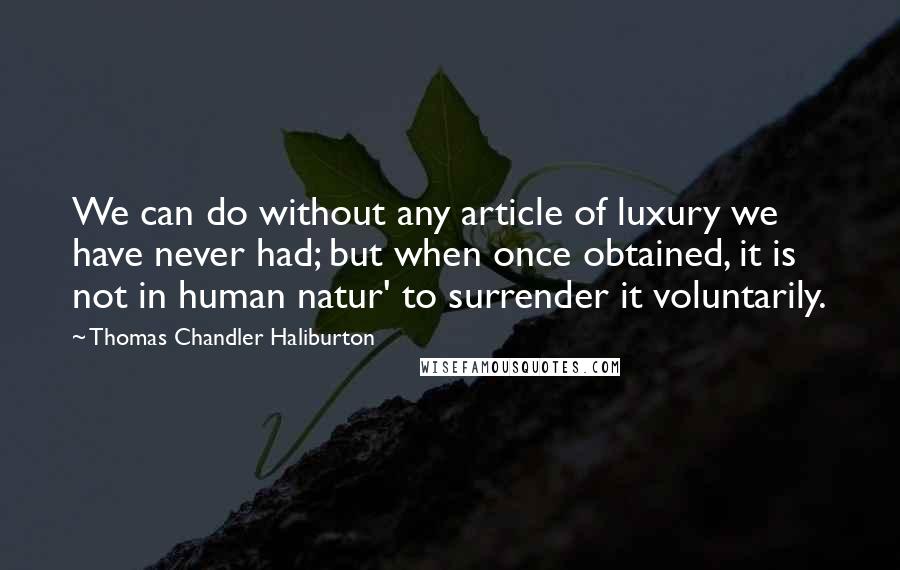 Thomas Chandler Haliburton Quotes: We can do without any article of luxury we have never had; but when once obtained, it is not in human natur' to surrender it voluntarily.