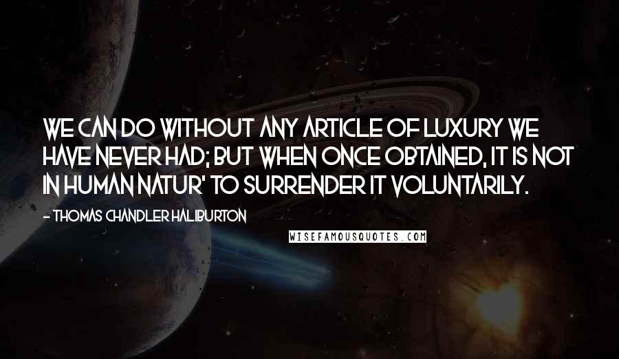 Thomas Chandler Haliburton Quotes: We can do without any article of luxury we have never had; but when once obtained, it is not in human natur' to surrender it voluntarily.