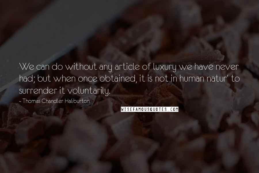 Thomas Chandler Haliburton Quotes: We can do without any article of luxury we have never had; but when once obtained, it is not in human natur' to surrender it voluntarily.