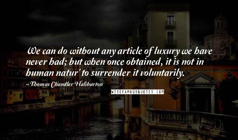 Thomas Chandler Haliburton Quotes: We can do without any article of luxury we have never had; but when once obtained, it is not in human natur' to surrender it voluntarily.