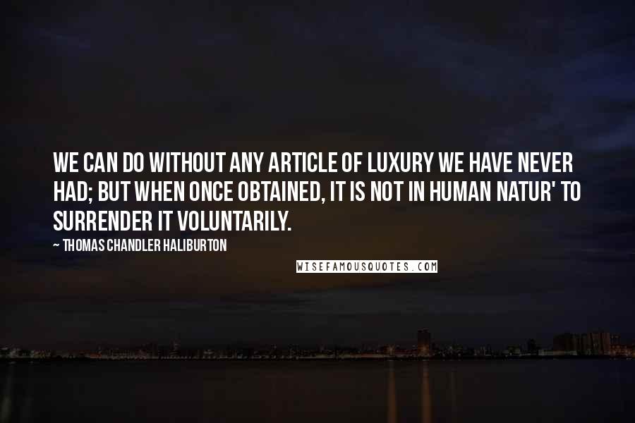 Thomas Chandler Haliburton Quotes: We can do without any article of luxury we have never had; but when once obtained, it is not in human natur' to surrender it voluntarily.