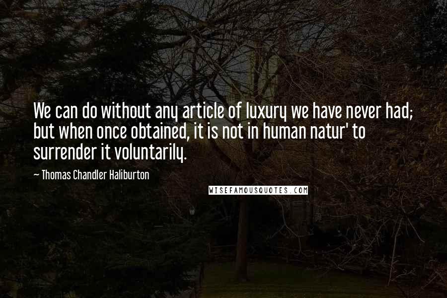 Thomas Chandler Haliburton Quotes: We can do without any article of luxury we have never had; but when once obtained, it is not in human natur' to surrender it voluntarily.