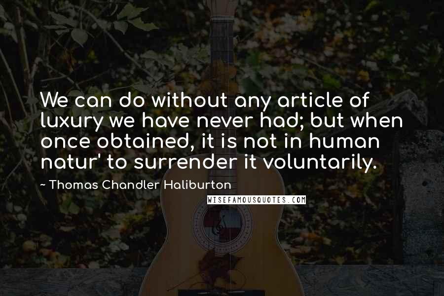 Thomas Chandler Haliburton Quotes: We can do without any article of luxury we have never had; but when once obtained, it is not in human natur' to surrender it voluntarily.