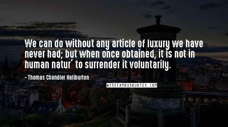 Thomas Chandler Haliburton Quotes: We can do without any article of luxury we have never had; but when once obtained, it is not in human natur' to surrender it voluntarily.