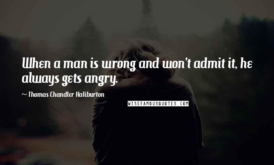 Thomas Chandler Haliburton Quotes: When a man is wrong and won't admit it, he always gets angry.