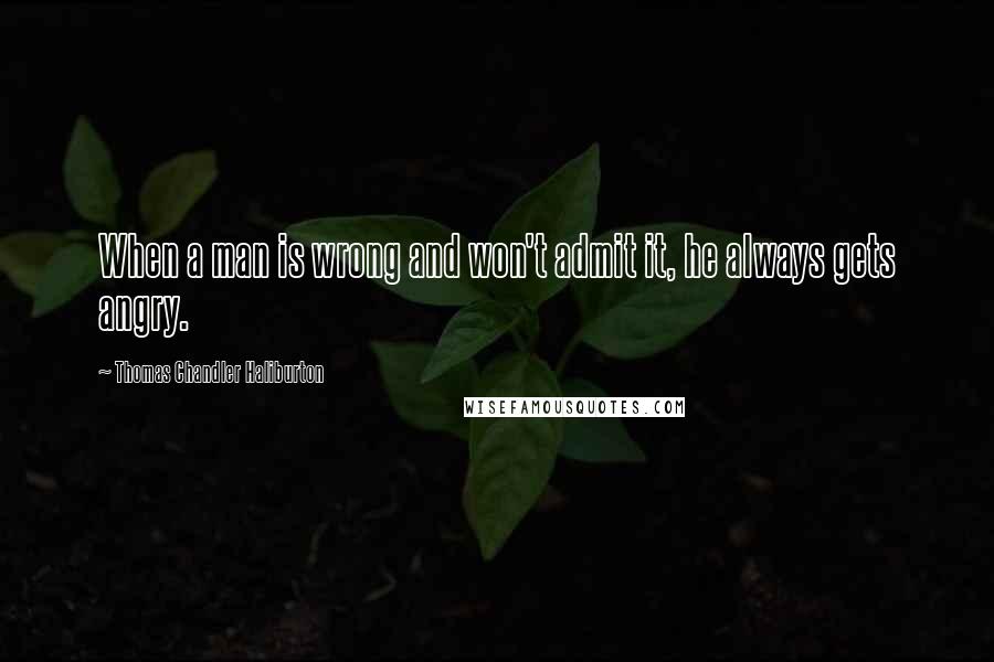 Thomas Chandler Haliburton Quotes: When a man is wrong and won't admit it, he always gets angry.