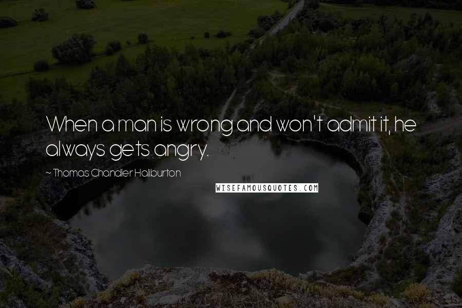 Thomas Chandler Haliburton Quotes: When a man is wrong and won't admit it, he always gets angry.