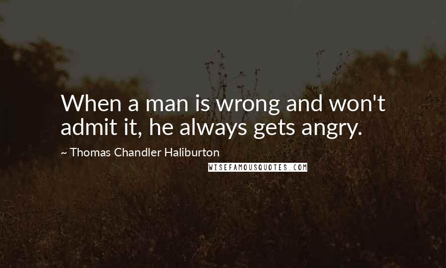 Thomas Chandler Haliburton Quotes: When a man is wrong and won't admit it, he always gets angry.